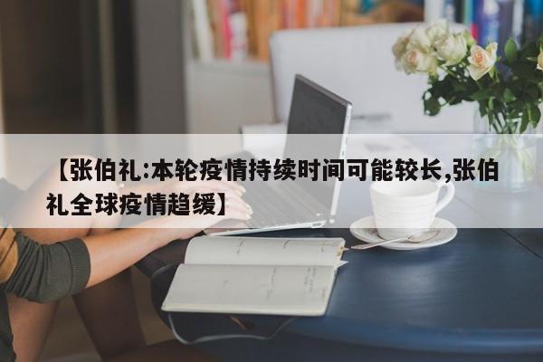 【张伯礼:本轮疫情持续时间可能较长,张伯礼全球疫情趋缓】