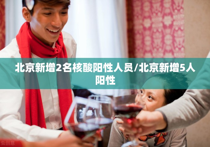 北京新增2名核酸阳性人员/北京新增5人阳性 北京新增2名核酸阳性人员/北京新增5人阳性