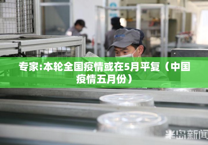 专家:本轮全国疫情或在5月平复(中国疫情五月份) 专家:本轮全国疫情或在5月平复(中国疫情五月份)