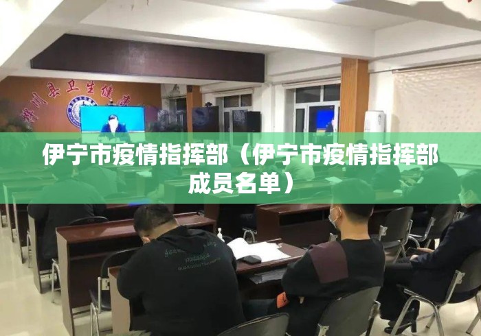 伊宁市疫情指挥部(伊宁市疫情指挥部成员名单) 伊宁市疫情指挥部(伊宁市疫情指挥部成员名单)