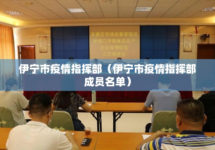伊宁市疫情指挥部(伊宁市疫情指挥部成员名单) 伊宁市疫情指挥部(伊宁市疫情指挥部成员名单)