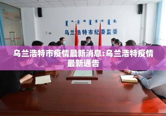 乌兰浩特市疫情最新消息:乌兰浩特疫情最新通告 乌兰浩特市疫情最新消息:乌兰浩特疫情最新通告