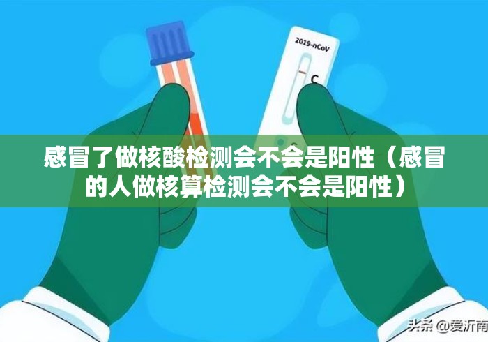 感冒了做核酸检测会不会是阳性(感冒的人做核算检测会不会是阳性) 感冒了做核酸检测会不会是阳性(感冒的人做核算检测会不会是阳性)