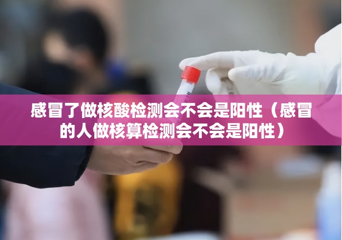 感冒了做核酸检测会不会是阳性(感冒的人做核算检测会不会是阳性) 感冒了做核酸检测会不会是阳性(感冒的人做核算检测会不会是阳性)