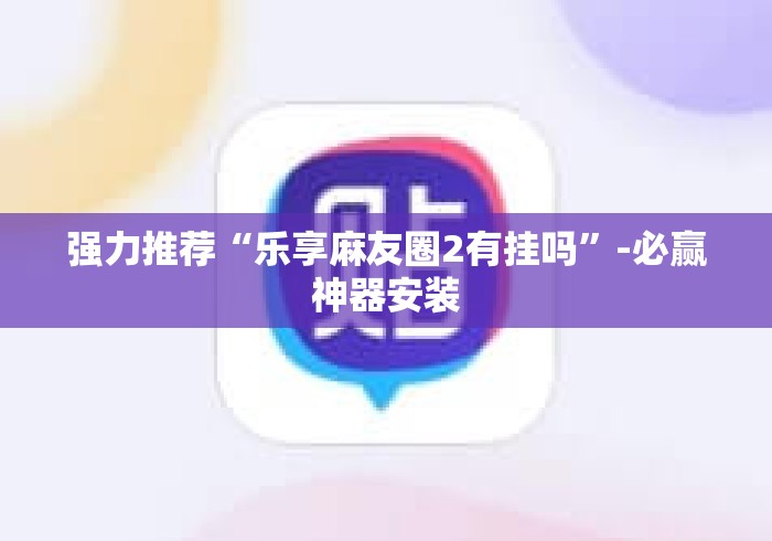 强力推荐“乐享麻友圈2有挂吗”-必赢神器安装