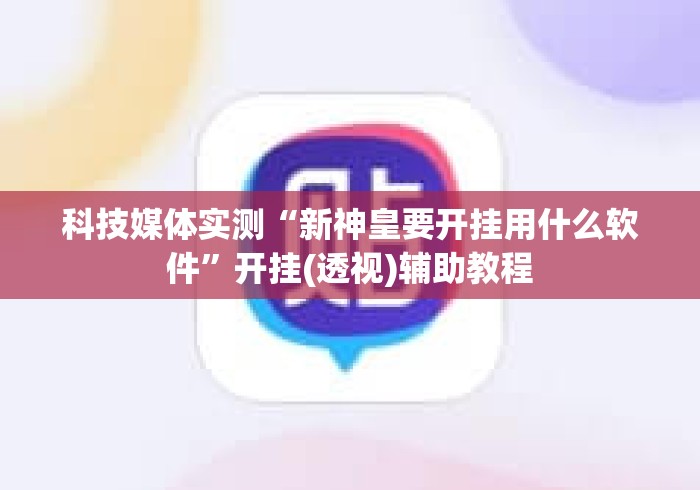 科技媒体实测“新神皇要开挂用什么软件”开挂(透视)辅助教程