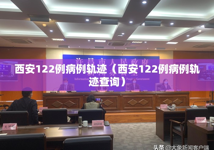 西安122例病例轨迹(西安122例病例轨迹查询) 西安122例病例轨迹(西安122例病例轨迹查询)