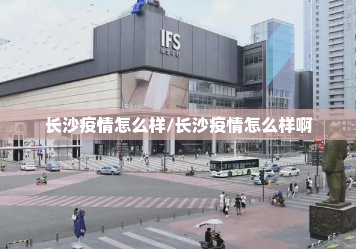 长沙疫情怎么样/长沙疫情怎么样啊 长沙疫情怎么样/长沙疫情怎么样啊