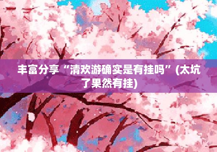 丰富分享“清欢游确实是有挂吗	”(太坑了果然有挂)