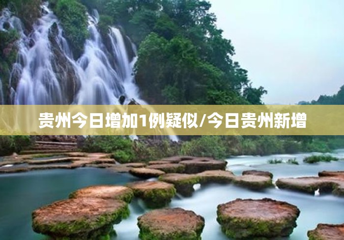 贵州今日增加1例疑似/今日贵州新增 贵州今日增加1例疑似/今日贵州新增