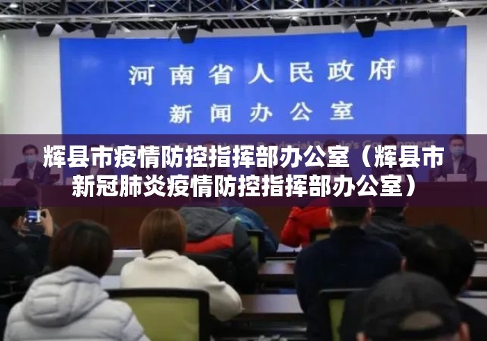 辉县市疫情防控指挥部办公室（辉县市新冠肺炎疫情防控指挥部办公室）