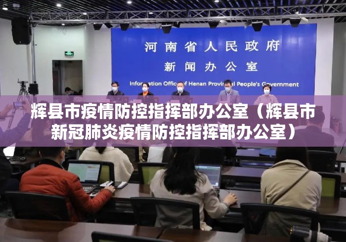 辉县市疫情防控指挥部办公室（辉县市新冠肺炎疫情防控指挥部办公室）