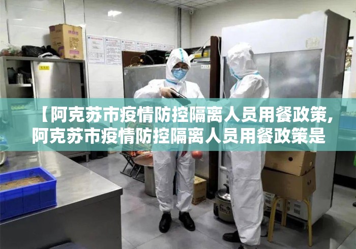 【阿克苏市疫情防控隔离人员用餐政策,阿克苏市疫情防控隔离人员用餐政策是什么】 【阿克苏市疫情防控隔离人员用餐政策,阿克苏市疫情防控隔离人员用餐政策是什么】