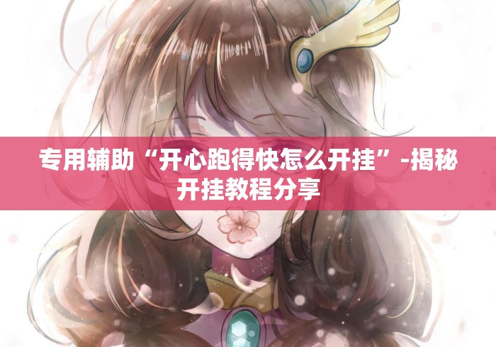 专用辅助“开心跑得快怎么开挂	”-揭秘开挂教程分享