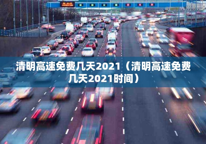 清明高速免费几天2021(清明高速免费几天2021时间) 清明高速免费几天2021(清明高速免费几天2021时间)