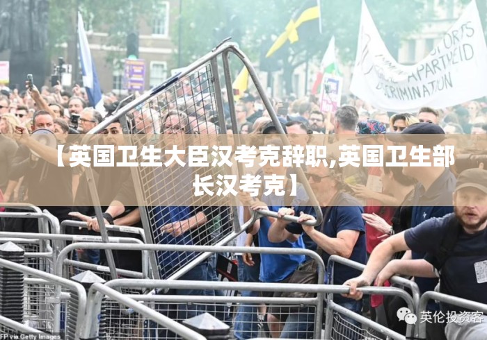 【英国卫生大臣汉考克辞职,英国卫生部长汉考克】