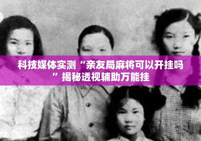 科技媒体实测“亲友局麻将可以开挂吗”揭秘透视辅助万能挂