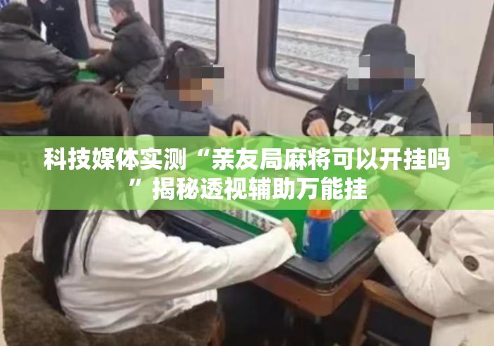 科技媒体实测“亲友局麻将可以开挂吗”揭秘透视辅助万能挂