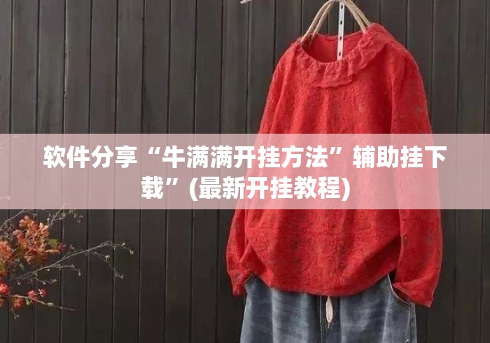 软件分享“牛满满开挂方法”辅助挂下载	”(最新开挂教程)