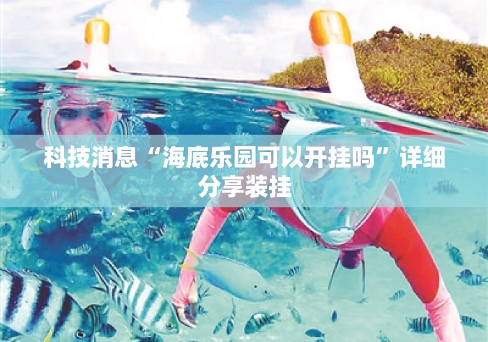 科技消息“海底乐园可以开挂吗”详细分享装挂