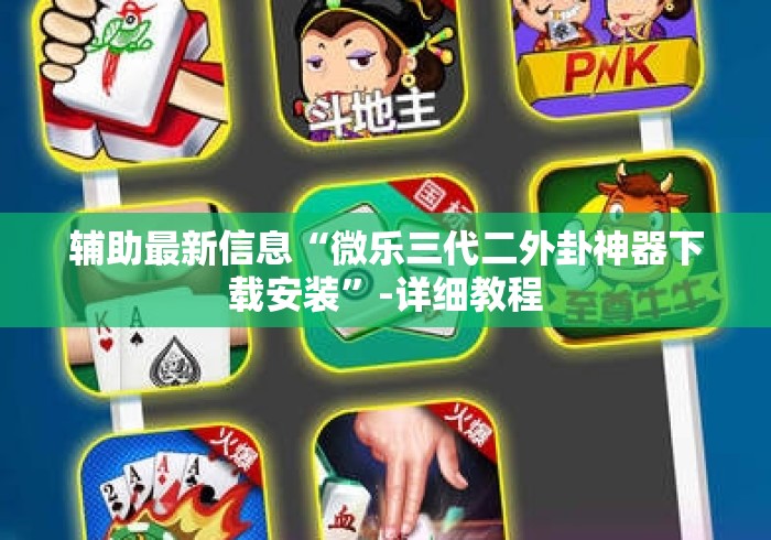 辅助最新信息“微乐三代二外卦神器下载安装”-详细教程