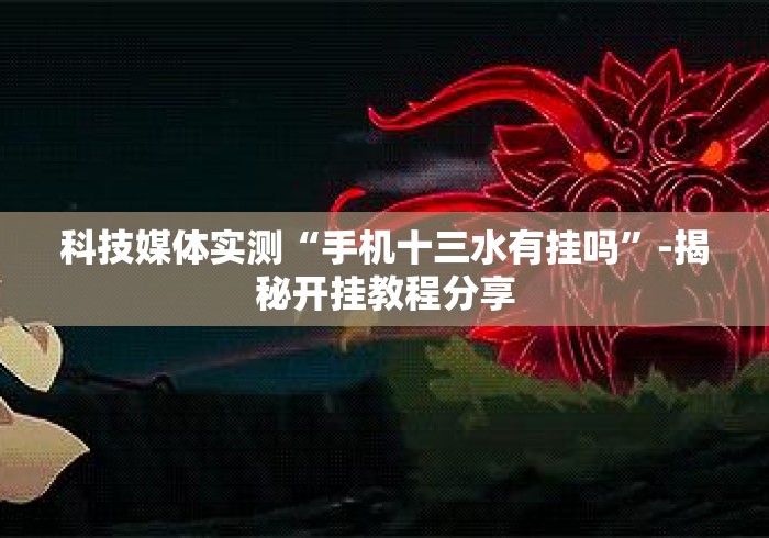 科技媒体实测“手机十三水有挂吗	”-揭秘开挂教程分享