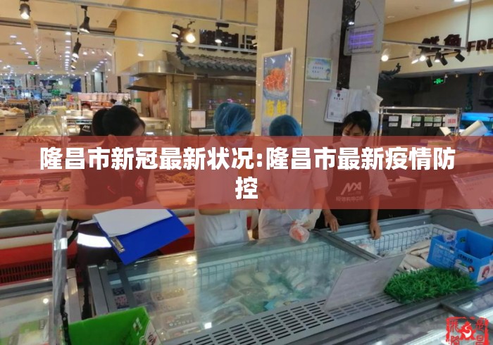 隆昌市新冠最新状况:隆昌市最新疫情防控