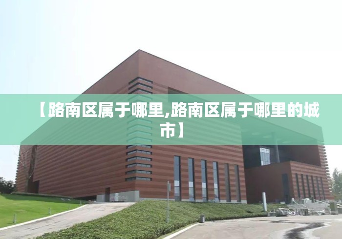 【路南区属于哪里,路南区属于哪里的城市】