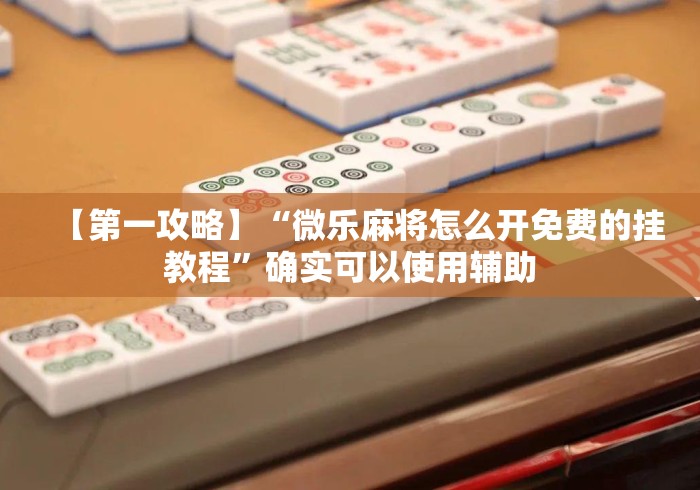 【第一攻略】“微乐麻将怎么开免费的挂教程”确实可以使用辅助