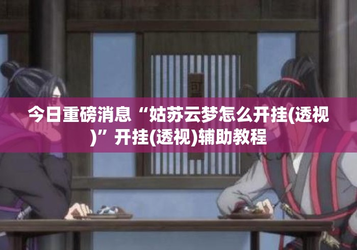 今日重磅消息“姑苏云梦怎么开挂(透视)”开挂(透视)辅助教程