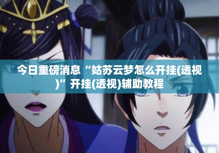 今日重磅消息“姑苏云梦怎么开挂(透视)	”开挂(透视)辅助教程
