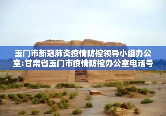玉门市新冠肺炎疫情防控领导小组办公室:甘肃省玉门市疫情防控办公室电话号码是多少