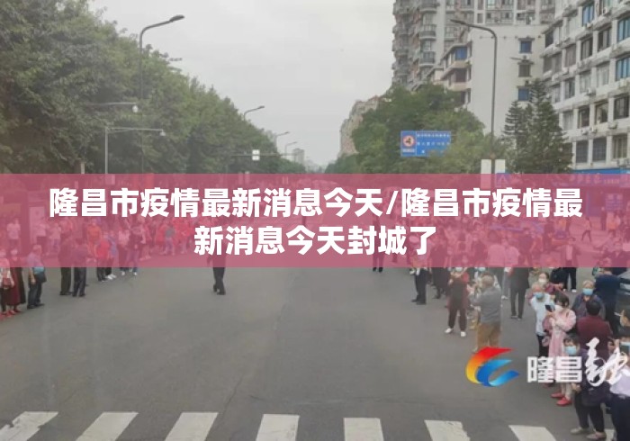 隆昌市疫情最新消息今天/隆昌市疫情最新消息今天封城了