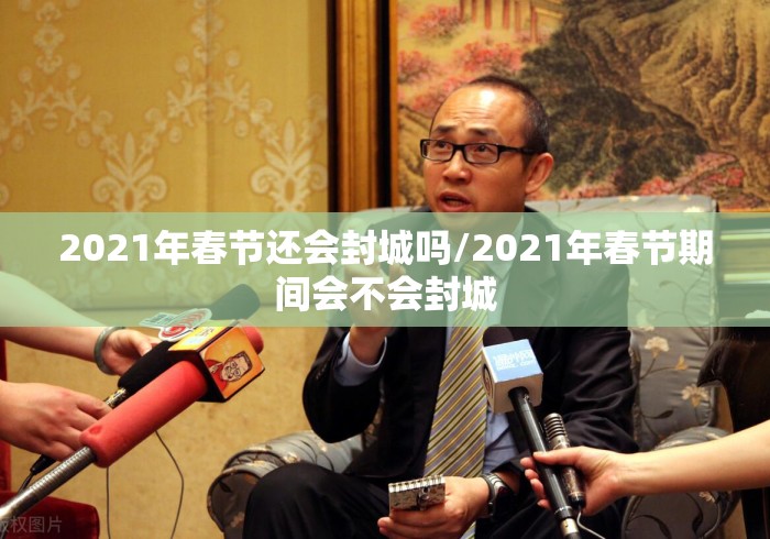 2021年春节还会封城吗/2021年春节期间会不会封城 2021年春节还会封城吗/2021年春节期间会不会封城
