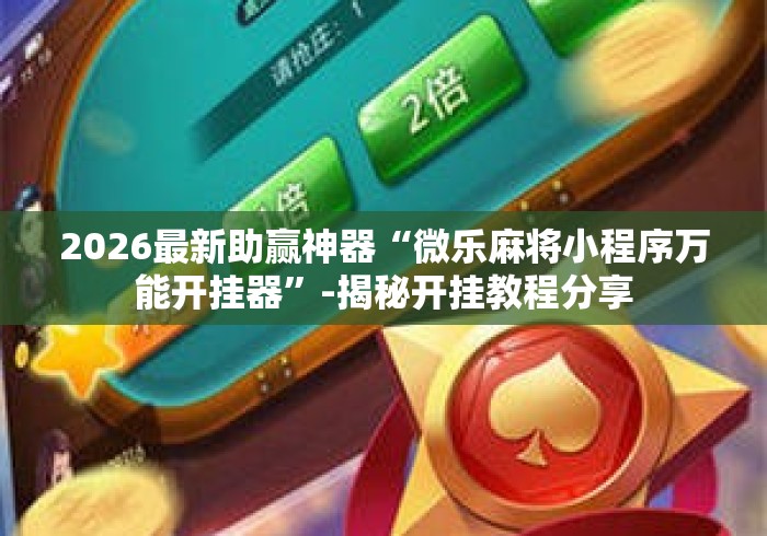 2026最新助赢神器“微乐麻将小程序万能开挂器	”-揭秘开挂教程分享