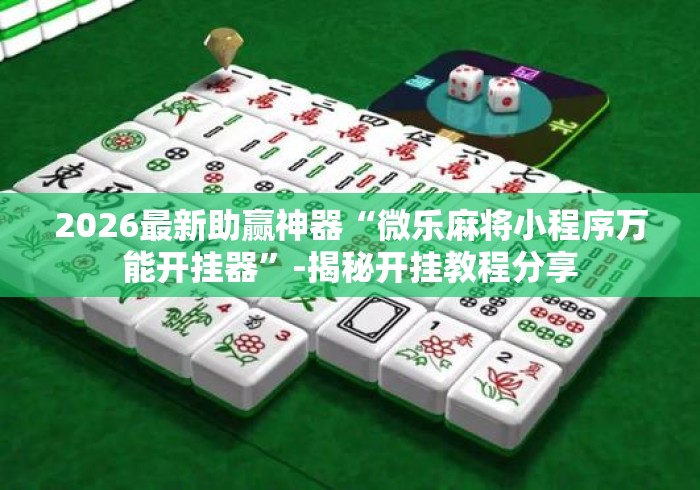 2026最新助赢神器“微乐麻将小程序万能开挂器”-揭秘开挂教程分享