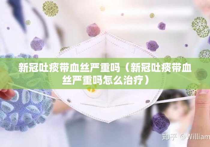 新冠吐痰带血丝严重吗（新冠吐痰带血丝严重吗怎么治疗）