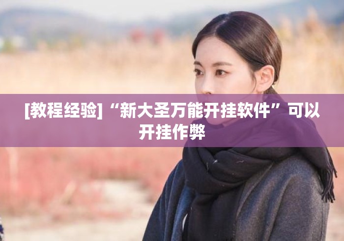 [教程经验]“新大圣万能开挂软件	”可以开挂作弊