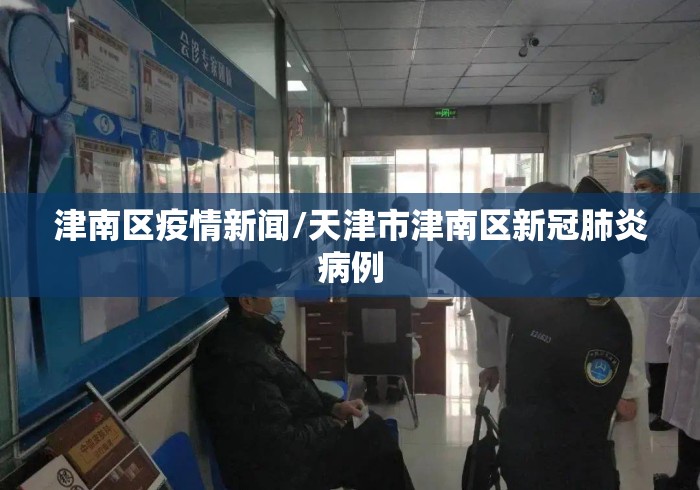 津南区疫情新闻/天津市津南区新冠肺炎病例 津南区疫情新闻/天津市津南区新冠肺炎病例