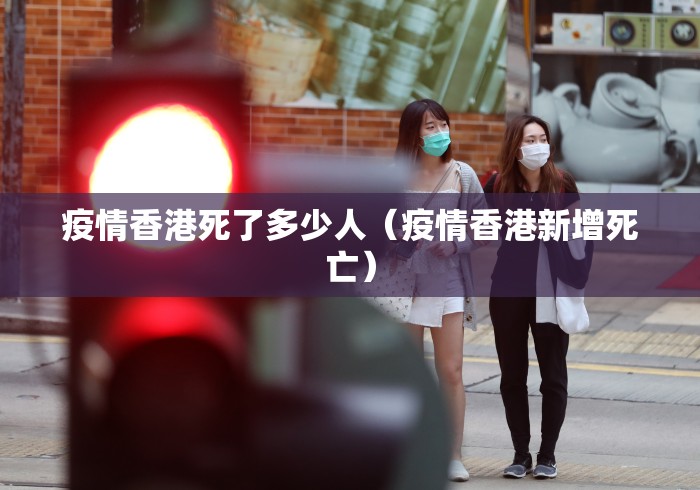 疫情香港死了多少人(疫情香港新增死亡) 疫情香港死了多少人(疫情香港新增死亡)
