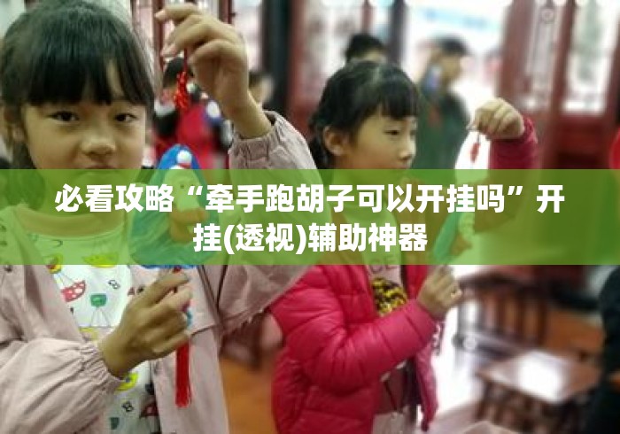 必看攻略“牵手跑胡子可以开挂吗”开挂(透视)辅助神器