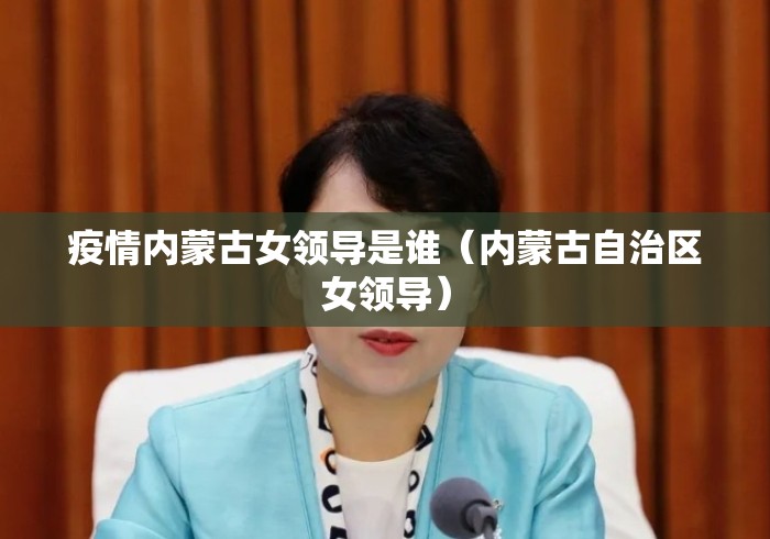 疫情内蒙古女领导是谁(内蒙古自治区女领导) 疫情内蒙古女领导是谁(内蒙古自治区女领导)