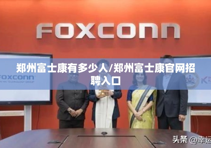 郑州富士康有多少人/郑州富士康官网招聘入口 郑州富士康有多少人/郑州富士康官网招聘入口