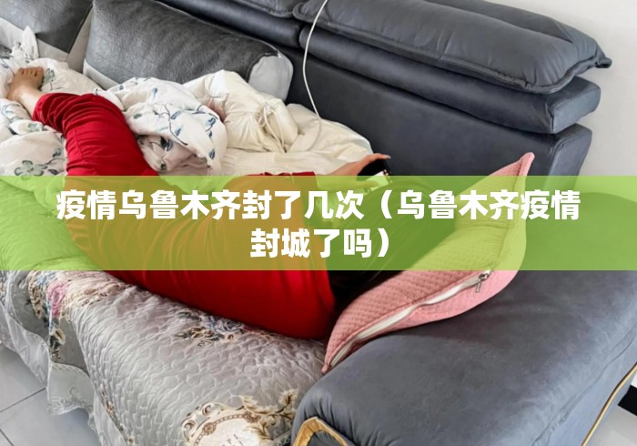 疫情乌鲁木齐封了几次（乌鲁木齐疫情封城了吗）