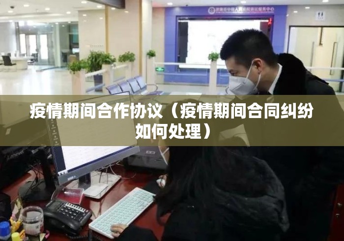 疫情期间合作协议(疫情期间合同纠纷如何处理) 疫情期间合作协议(疫情期间合同纠纷如何处理)