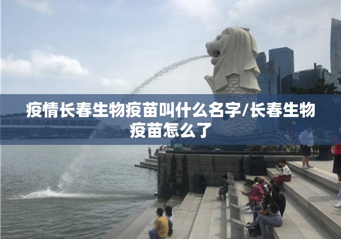 疫情长春生物疫苗叫什么名字/长春生物疫苗怎么了 疫情长春生物疫苗叫什么名字/长春生物疫苗怎么了