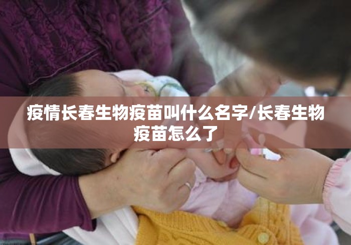 疫情长春生物疫苗叫什么名字/长春生物疫苗怎么了 疫情长春生物疫苗叫什么名字/长春生物疫苗怎么了