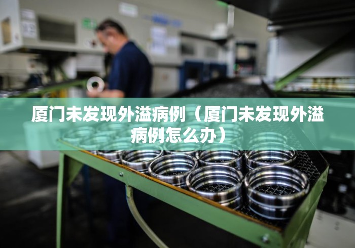 厦门未发现外溢病例(厦门未发现外溢病例怎么办) 厦门未发现外溢病例(厦门未发现外溢病例怎么办)