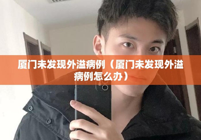 厦门未发现外溢病例(厦门未发现外溢病例怎么办) 厦门未发现外溢病例(厦门未发现外溢病例怎么办)