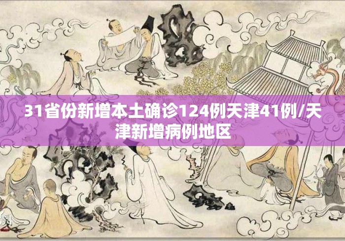 31省份新增本土确诊124例天津41例/天津新增病例地区 31省份新增本土确诊124例天津41例/天津新增病例地区